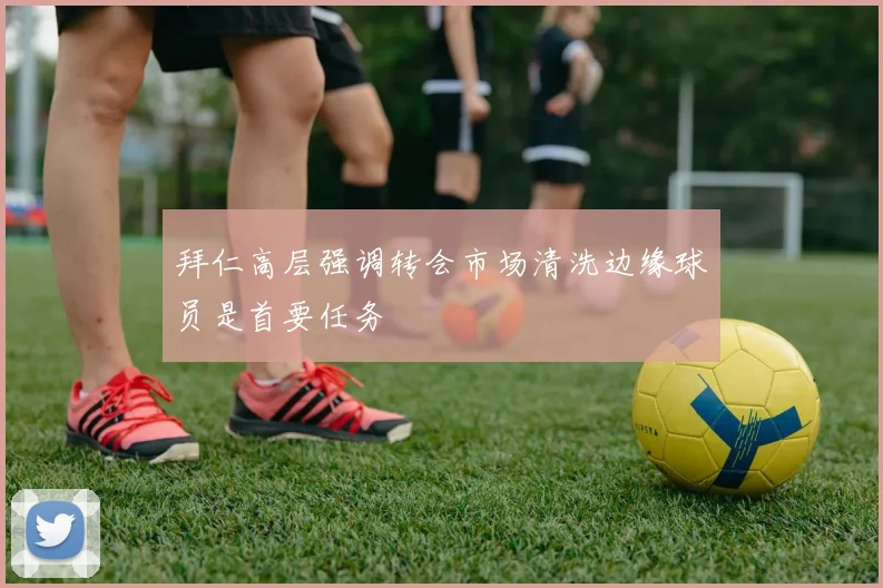 拜仁高层强调转会市场清洗边缘球员是首要任务