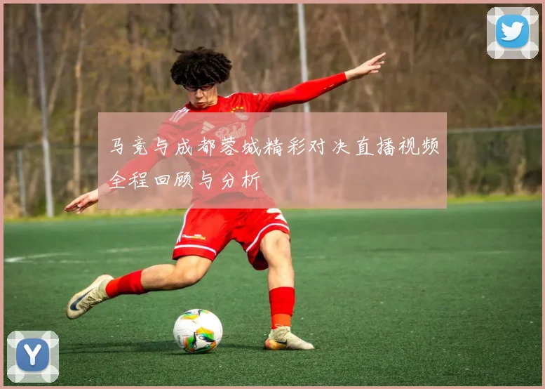 马竞与成都蓉城精彩对决直播视频全程回顾与分析