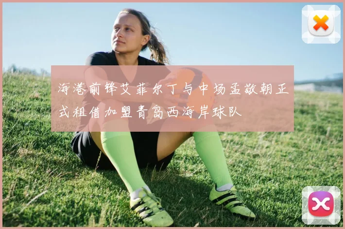 海港前锋艾菲尔丁与中场孟敬朝正式租借加盟青岛西海岸球队