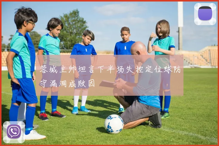 蓉城主帅坦言下半场失控定位球防守漏洞成败因