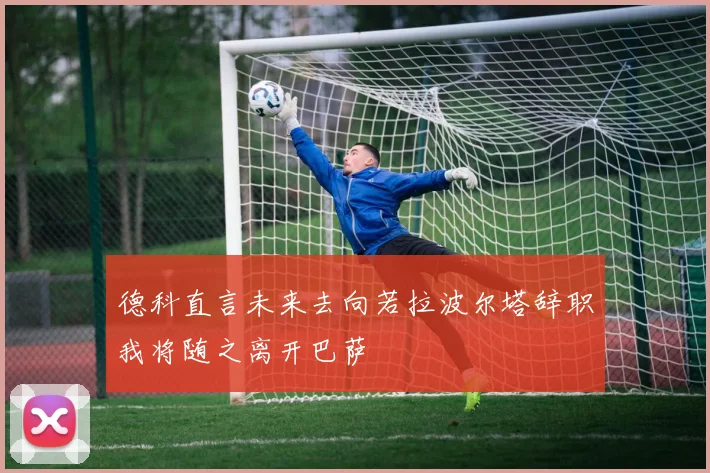 德科直言未来去向若拉波尔塔辞职我将随之离开巴萨