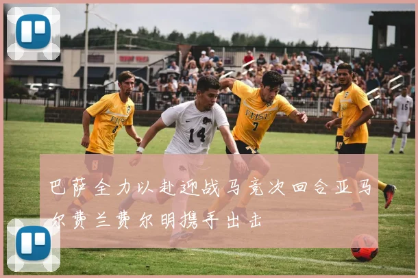 巴萨全力以赴迎战马竞次回合亚马尔费兰费尔明携手出击