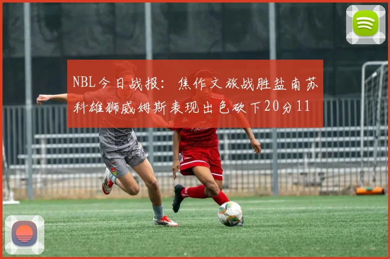 NBL今日战报：焦作文旅战胜盐南苏科雄狮威姆斯表现出色砍下20分11篮板