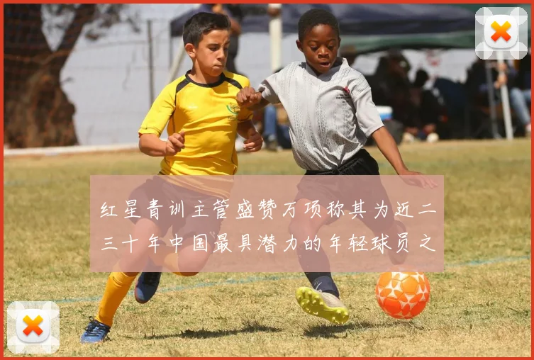 红星青训主管盛赞万项称其为近二三十年中国最具潜力的年轻球员之一