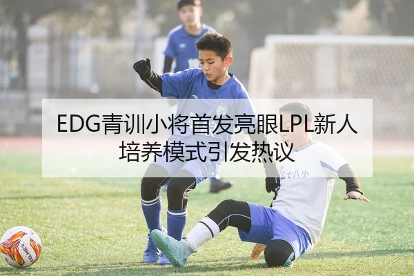 EDG青训小将首发亮眼LPL新人培养模式引发热议