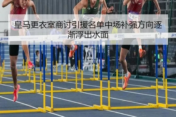 皇马更衣室商讨引援名单中场补强方向逐渐浮出水面