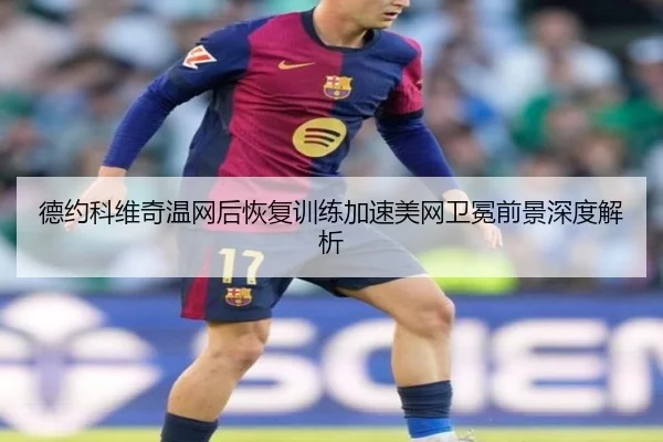 德约科维奇温网后恢复训练加速美网卫冕前景深度解析