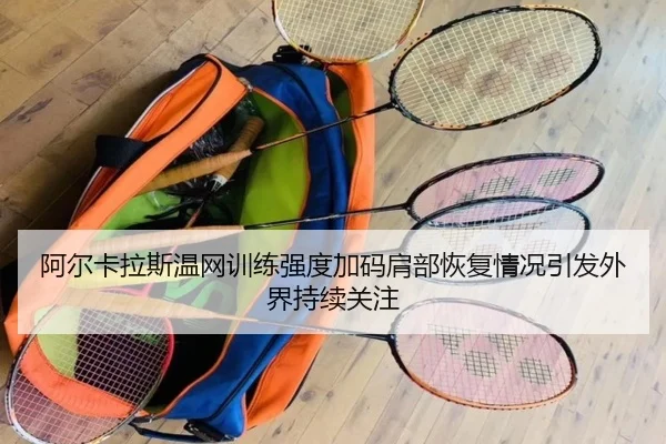 阿尔卡拉斯温网训练强度加码肩部恢复情况引发外界持续关注