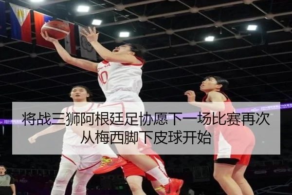 将战三狮阿根廷足协愿下一场比赛再次从梅西脚下皮球开始