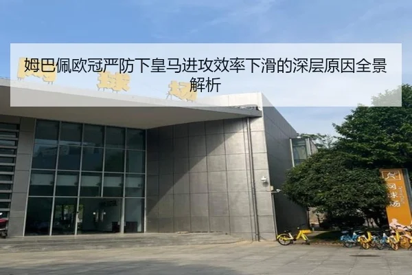 姆巴佩欧冠严防下皇马进攻效率下滑的深层原因全景解析