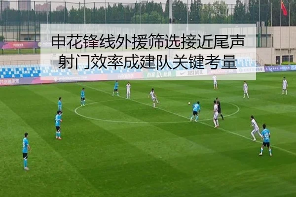 申花锋线外援筛选接近尾声 射门效率成建队关键考量