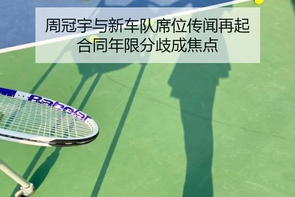 周冠宇与新车队席位传闻再起 合同年限分歧成焦点