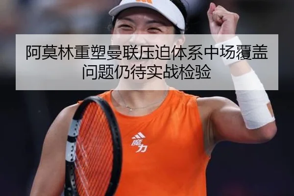 阿莫林重塑曼联压迫体系中场覆盖问题仍待实战检验